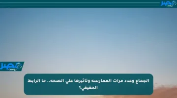 الجماع وعدد مرات الممارسة وتأثيرها على الصحة.. ما الرابط الحقيقي؟